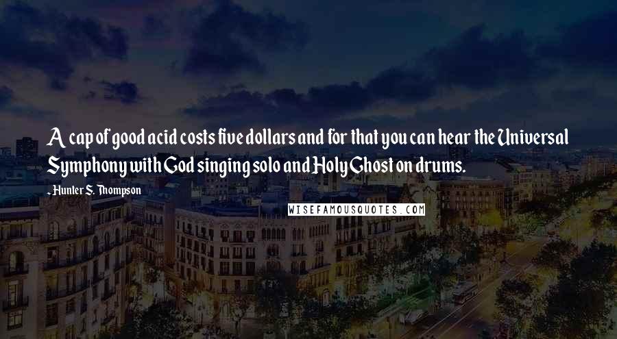 Hunter S. Thompson Quotes: A cap of good acid costs five dollars and for that you can hear the Universal Symphony with God singing solo and Holy Ghost on drums.