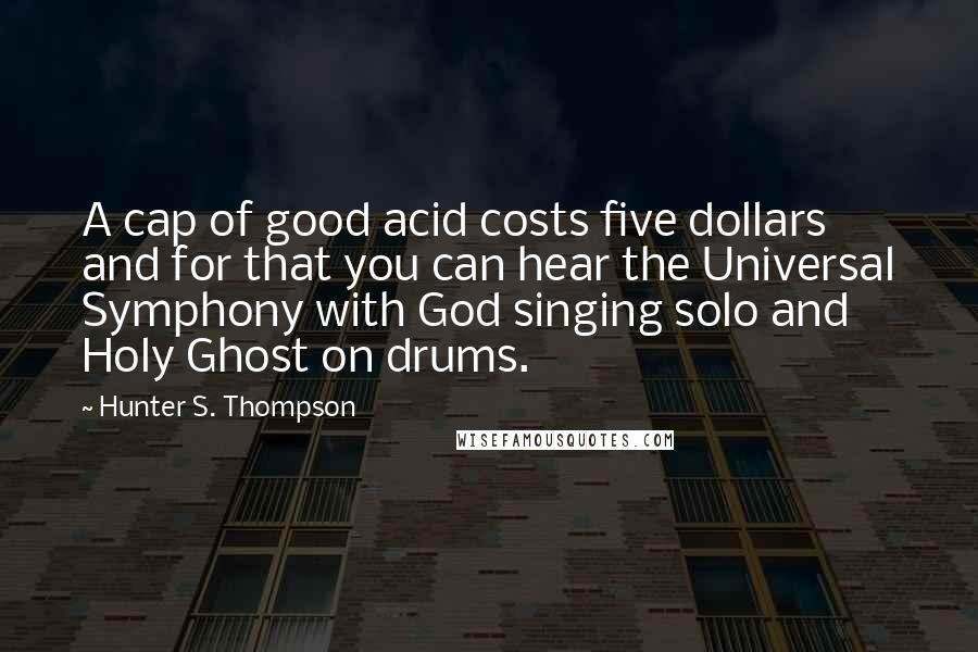 Hunter S. Thompson Quotes: A cap of good acid costs five dollars and for that you can hear the Universal Symphony with God singing solo and Holy Ghost on drums.