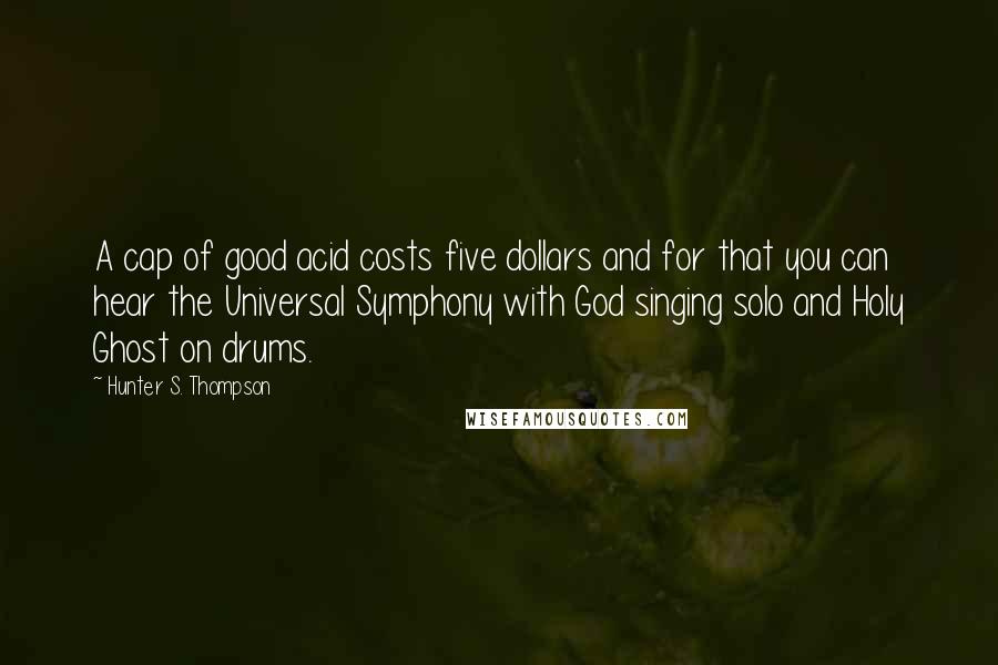 Hunter S. Thompson Quotes: A cap of good acid costs five dollars and for that you can hear the Universal Symphony with God singing solo and Holy Ghost on drums.