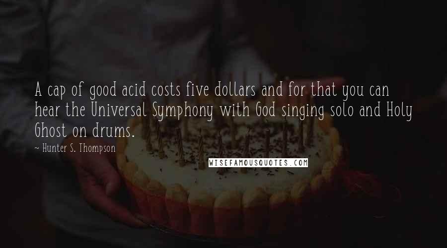 Hunter S. Thompson Quotes: A cap of good acid costs five dollars and for that you can hear the Universal Symphony with God singing solo and Holy Ghost on drums.