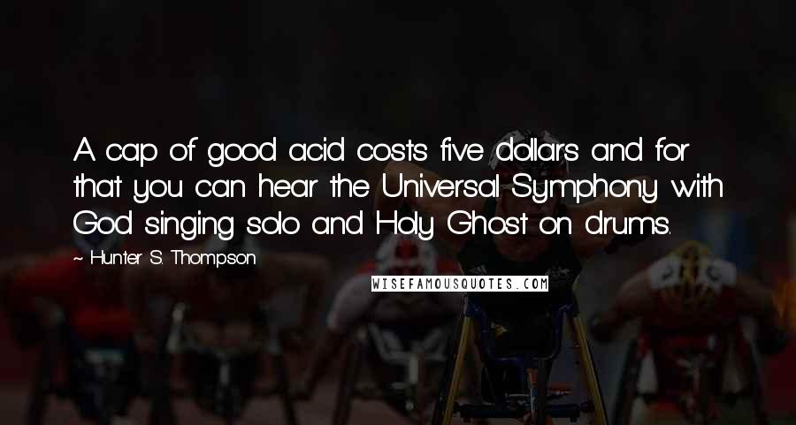 Hunter S. Thompson Quotes: A cap of good acid costs five dollars and for that you can hear the Universal Symphony with God singing solo and Holy Ghost on drums.