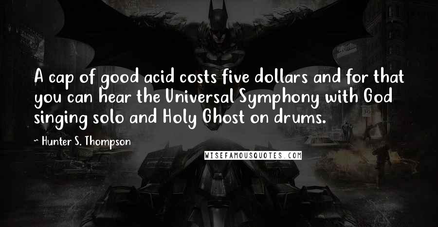 Hunter S. Thompson Quotes: A cap of good acid costs five dollars and for that you can hear the Universal Symphony with God singing solo and Holy Ghost on drums.