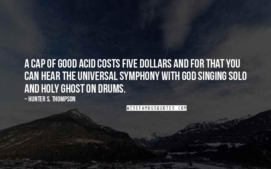 Hunter S. Thompson Quotes: A cap of good acid costs five dollars and for that you can hear the Universal Symphony with God singing solo and Holy Ghost on drums.