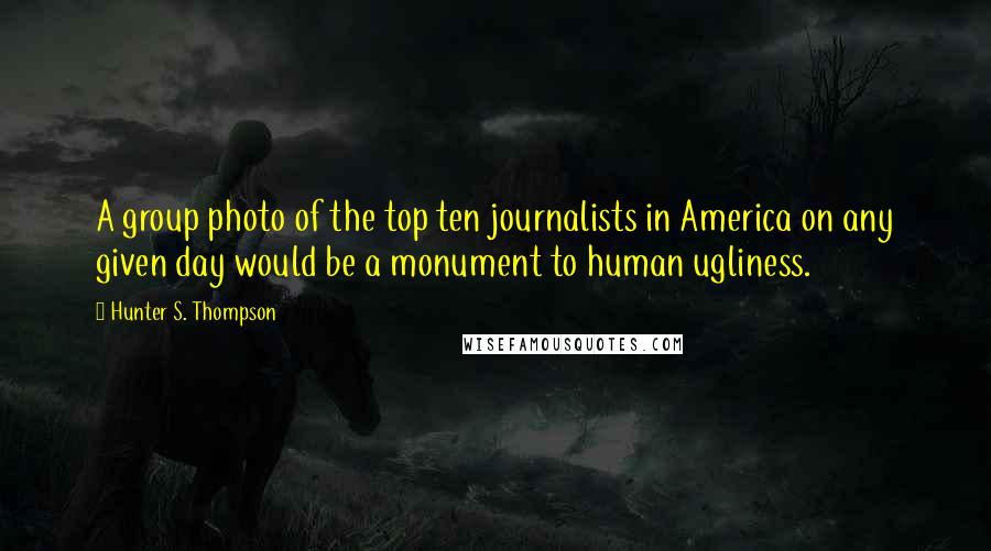 Hunter S. Thompson Quotes: A group photo of the top ten journalists in America on any given day would be a monument to human ugliness.