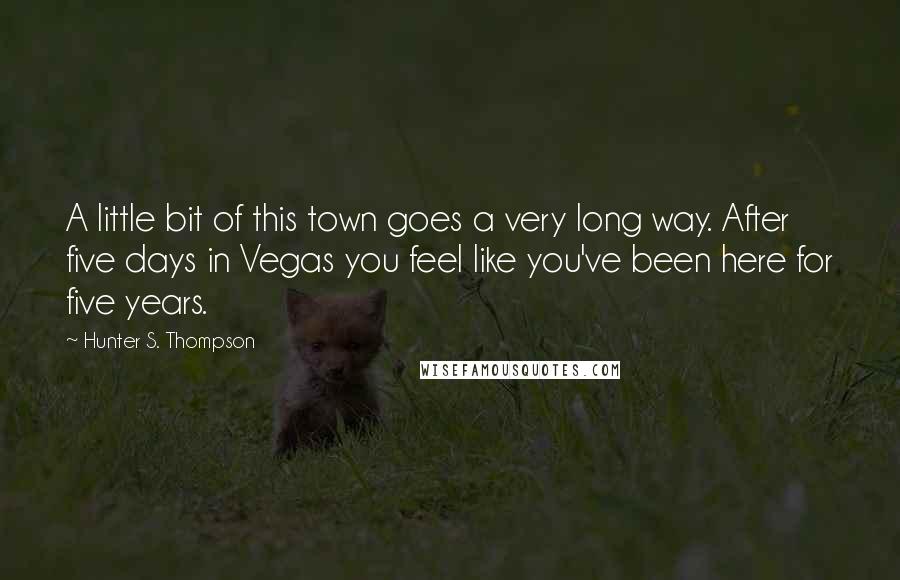 Hunter S. Thompson Quotes: A little bit of this town goes a very long way. After five days in Vegas you feel like you've been here for five years.