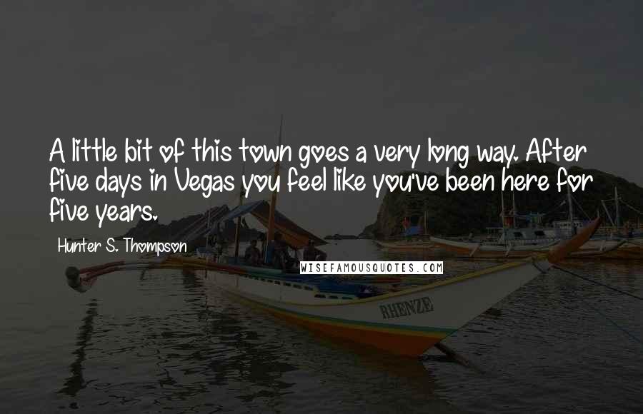 Hunter S. Thompson Quotes: A little bit of this town goes a very long way. After five days in Vegas you feel like you've been here for five years.