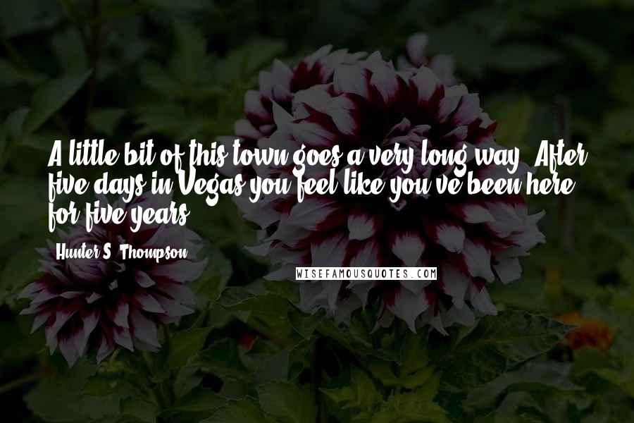 Hunter S. Thompson Quotes: A little bit of this town goes a very long way. After five days in Vegas you feel like you've been here for five years.