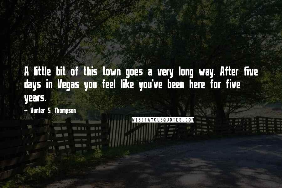 Hunter S. Thompson Quotes: A little bit of this town goes a very long way. After five days in Vegas you feel like you've been here for five years.