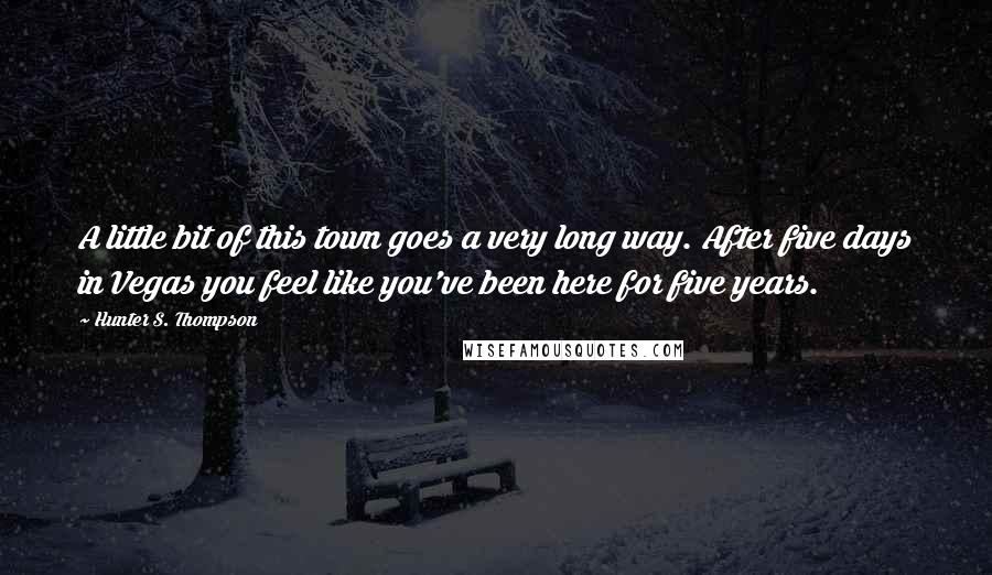 Hunter S. Thompson Quotes: A little bit of this town goes a very long way. After five days in Vegas you feel like you've been here for five years.