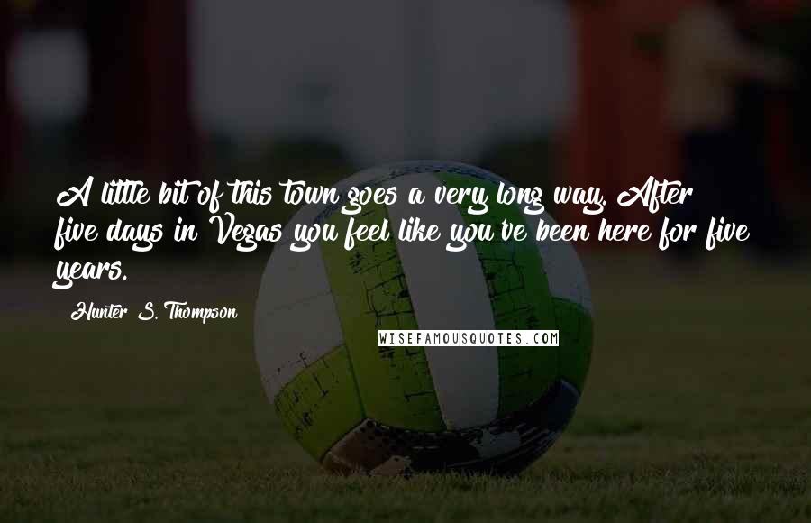 Hunter S. Thompson Quotes: A little bit of this town goes a very long way. After five days in Vegas you feel like you've been here for five years.