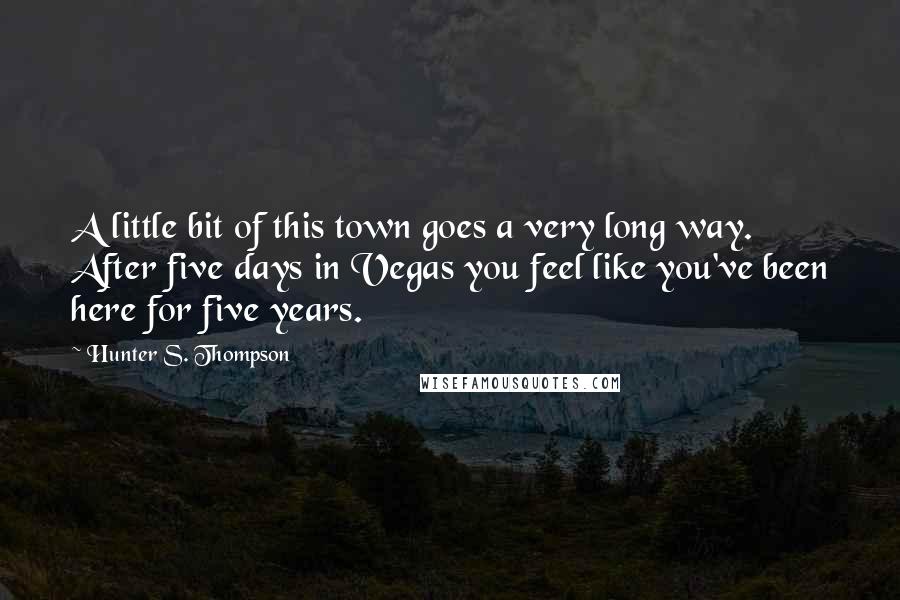 Hunter S. Thompson Quotes: A little bit of this town goes a very long way. After five days in Vegas you feel like you've been here for five years.