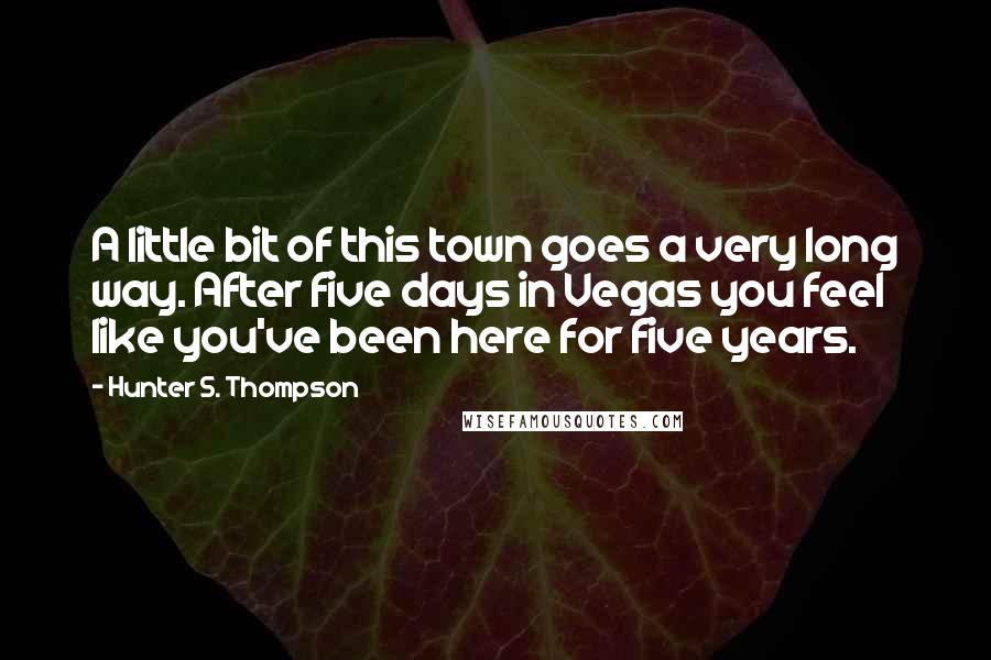 Hunter S. Thompson Quotes: A little bit of this town goes a very long way. After five days in Vegas you feel like you've been here for five years.