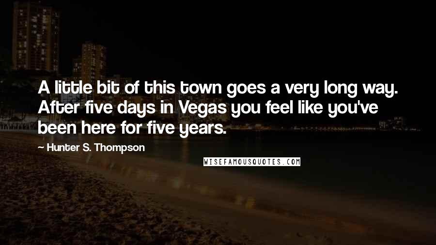 Hunter S. Thompson Quotes: A little bit of this town goes a very long way. After five days in Vegas you feel like you've been here for five years.