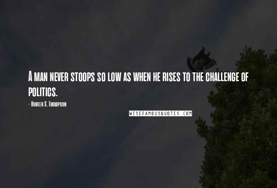 Hunter S. Thompson Quotes: A man never stoops so low as when he rises to the challenge of politics.