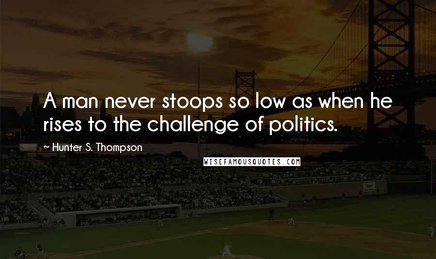 Hunter S. Thompson Quotes: A man never stoops so low as when he rises to the challenge of politics.