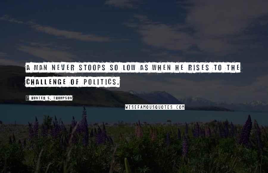 Hunter S. Thompson Quotes: A man never stoops so low as when he rises to the challenge of politics.