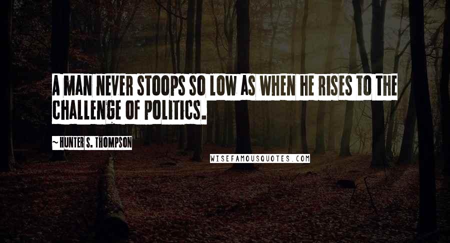 Hunter S. Thompson Quotes: A man never stoops so low as when he rises to the challenge of politics.