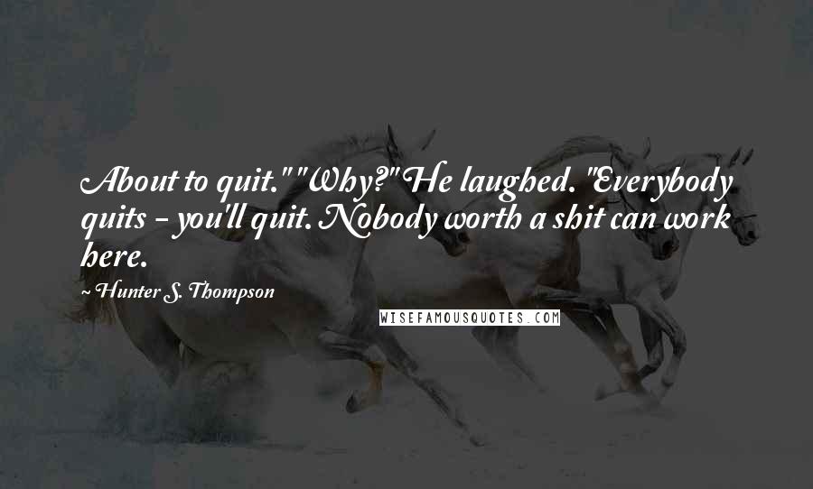 Hunter S. Thompson Quotes: About to quit." "Why?" He laughed. "Everybody quits - you'll quit. Nobody worth a shit can work here.