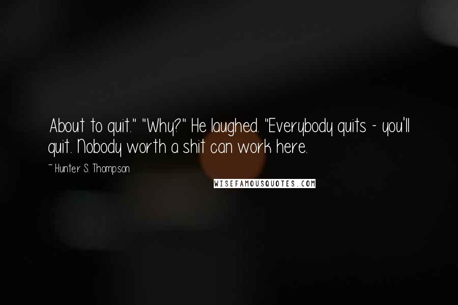 Hunter S. Thompson Quotes: About to quit." "Why?" He laughed. "Everybody quits - you'll quit. Nobody worth a shit can work here.