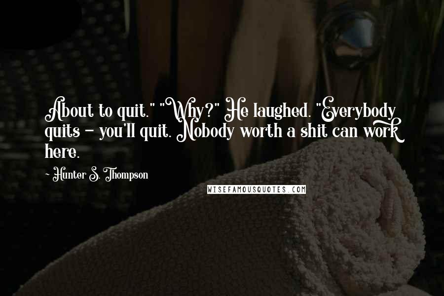 Hunter S. Thompson Quotes: About to quit." "Why?" He laughed. "Everybody quits - you'll quit. Nobody worth a shit can work here.