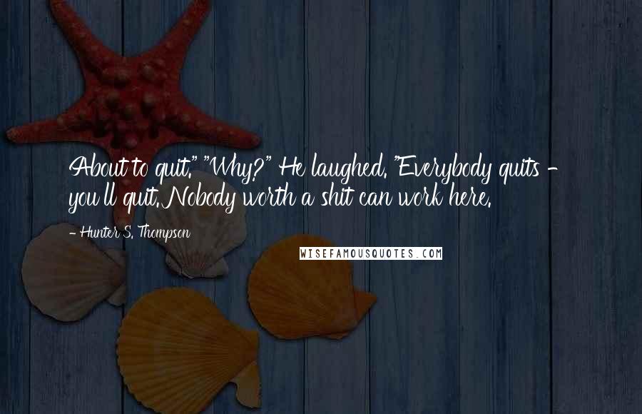 Hunter S. Thompson Quotes: About to quit." "Why?" He laughed. "Everybody quits - you'll quit. Nobody worth a shit can work here.