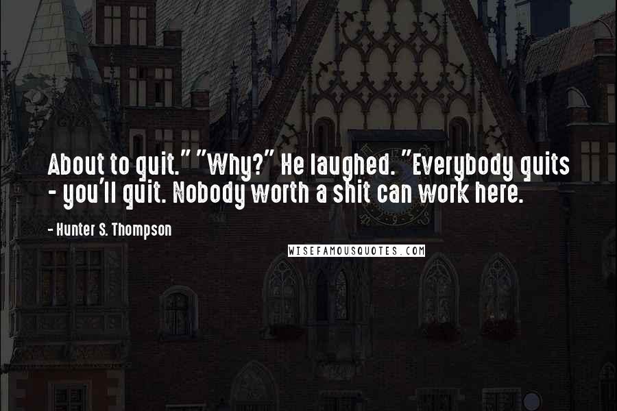 Hunter S. Thompson Quotes: About to quit." "Why?" He laughed. "Everybody quits - you'll quit. Nobody worth a shit can work here.