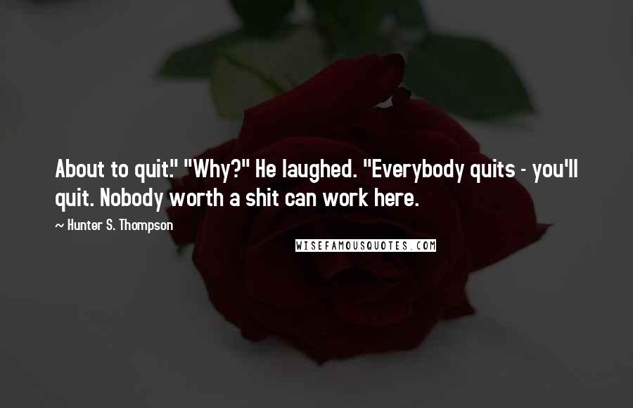 Hunter S. Thompson Quotes: About to quit." "Why?" He laughed. "Everybody quits - you'll quit. Nobody worth a shit can work here.