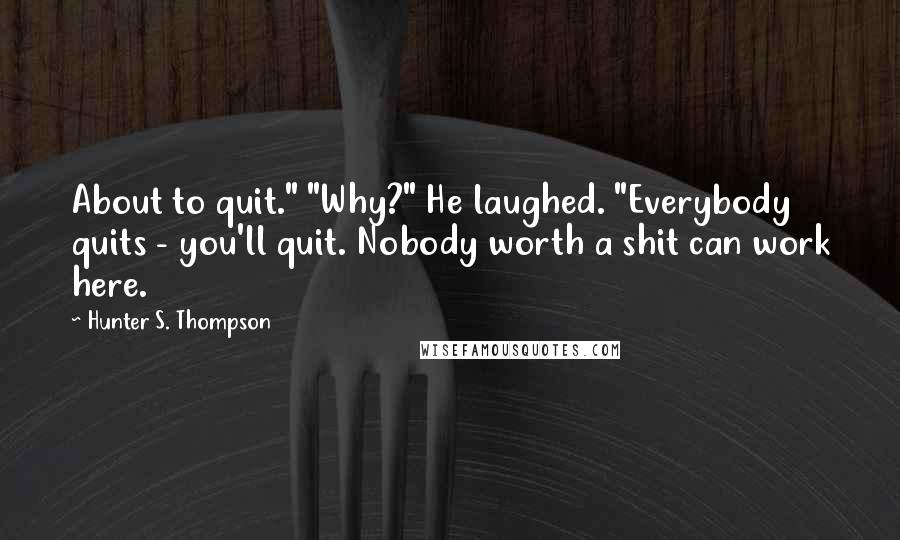 Hunter S. Thompson Quotes: About to quit." "Why?" He laughed. "Everybody quits - you'll quit. Nobody worth a shit can work here.