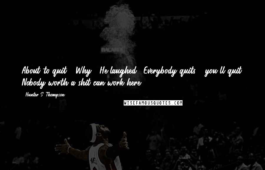 Hunter S. Thompson Quotes: About to quit." "Why?" He laughed. "Everybody quits - you'll quit. Nobody worth a shit can work here.