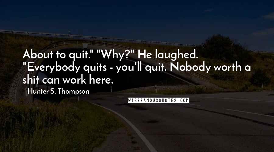 Hunter S. Thompson Quotes: About to quit." "Why?" He laughed. "Everybody quits - you'll quit. Nobody worth a shit can work here.