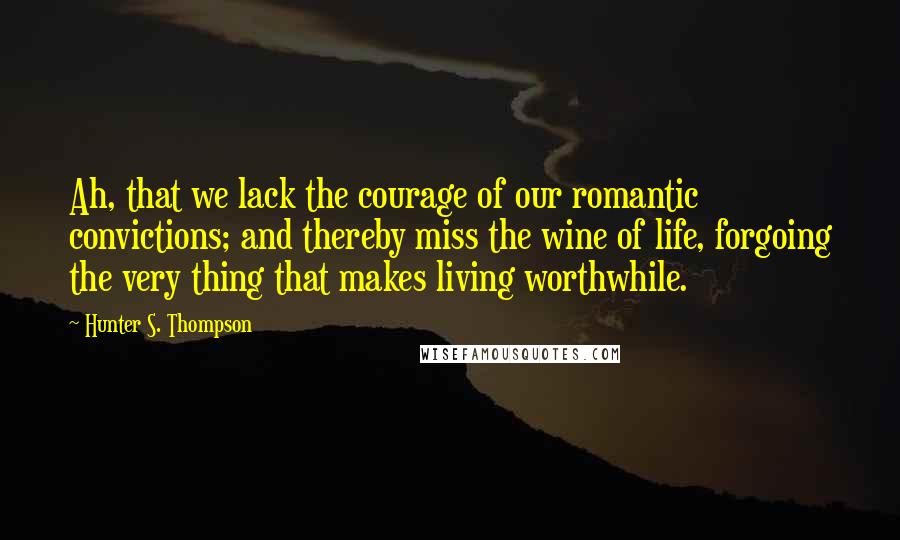 Hunter S. Thompson Quotes: Ah, that we lack the courage of our romantic convictions; and thereby miss the wine of life, forgoing the very thing that makes living worthwhile.
