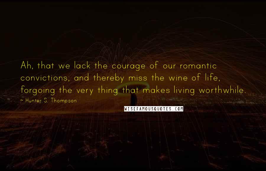 Hunter S. Thompson Quotes: Ah, that we lack the courage of our romantic convictions; and thereby miss the wine of life, forgoing the very thing that makes living worthwhile.