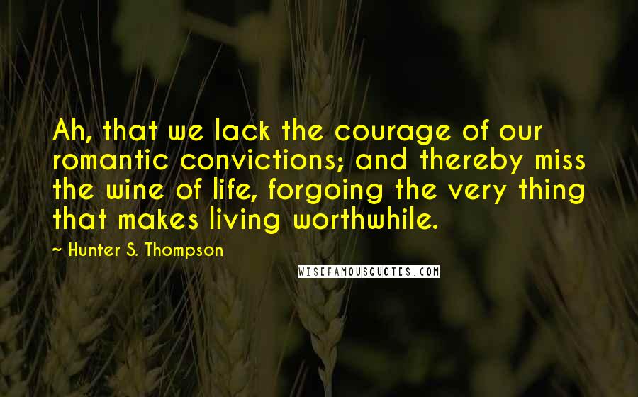 Hunter S. Thompson Quotes: Ah, that we lack the courage of our romantic convictions; and thereby miss the wine of life, forgoing the very thing that makes living worthwhile.