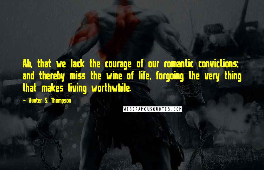 Hunter S. Thompson Quotes: Ah, that we lack the courage of our romantic convictions; and thereby miss the wine of life, forgoing the very thing that makes living worthwhile.