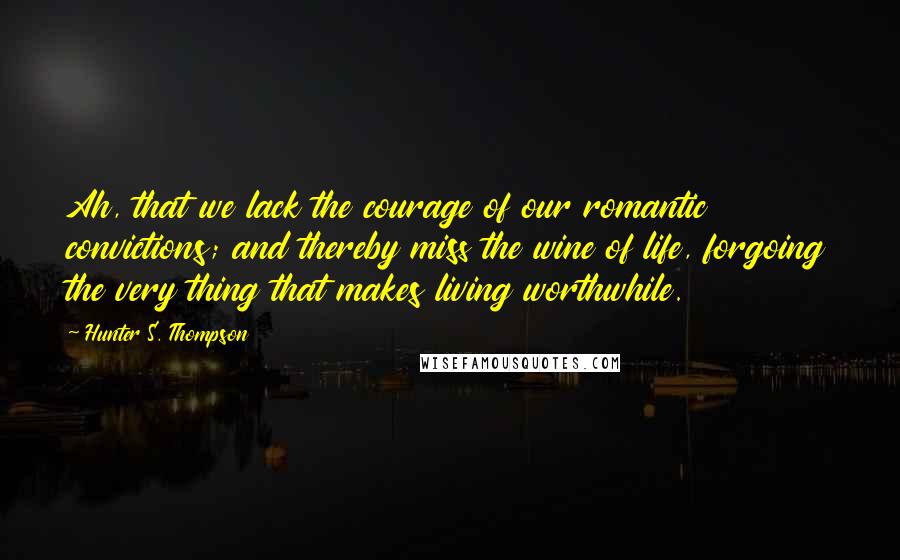 Hunter S. Thompson Quotes: Ah, that we lack the courage of our romantic convictions; and thereby miss the wine of life, forgoing the very thing that makes living worthwhile.