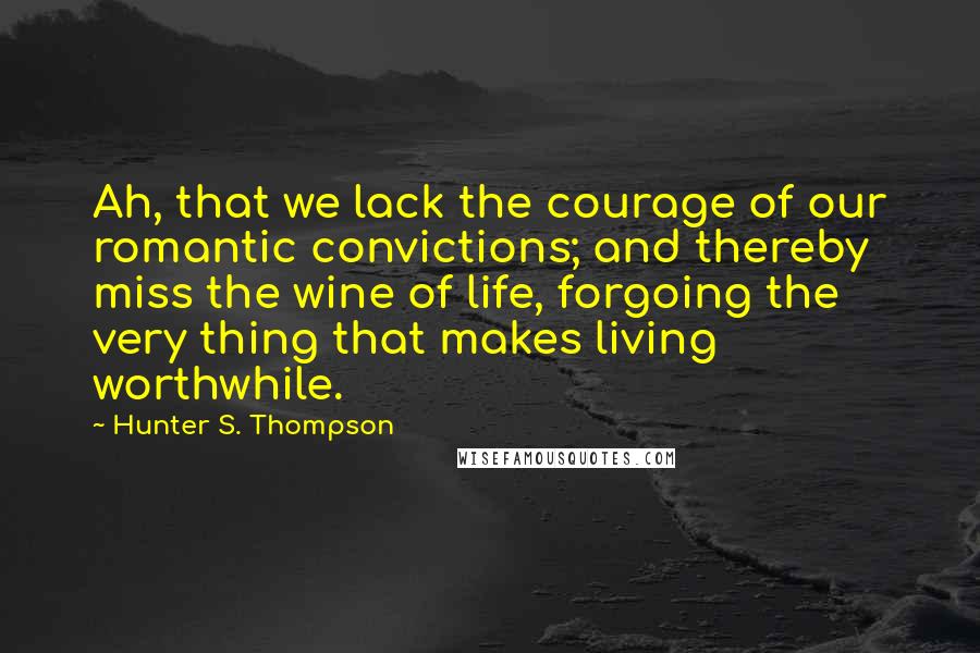 Hunter S. Thompson Quotes: Ah, that we lack the courage of our romantic convictions; and thereby miss the wine of life, forgoing the very thing that makes living worthwhile.