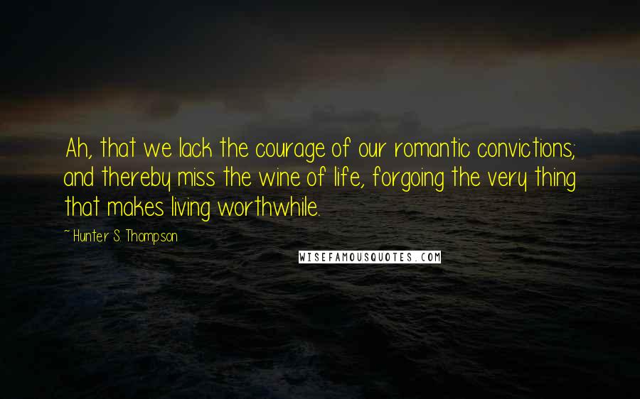 Hunter S. Thompson Quotes: Ah, that we lack the courage of our romantic convictions; and thereby miss the wine of life, forgoing the very thing that makes living worthwhile.