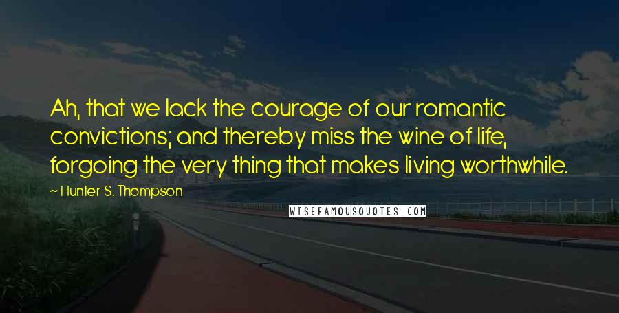 Hunter S. Thompson Quotes: Ah, that we lack the courage of our romantic convictions; and thereby miss the wine of life, forgoing the very thing that makes living worthwhile.