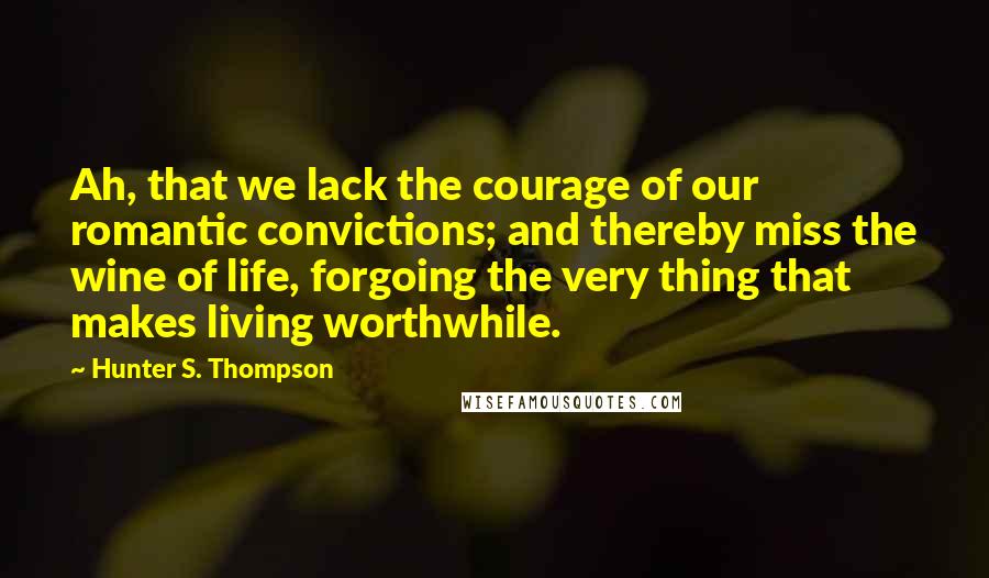 Hunter S. Thompson Quotes: Ah, that we lack the courage of our romantic convictions; and thereby miss the wine of life, forgoing the very thing that makes living worthwhile.