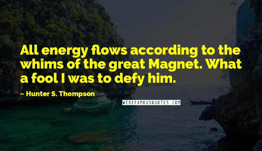 Hunter S. Thompson Quotes: All energy flows according to the whims of the great Magnet. What a fool I was to defy him.