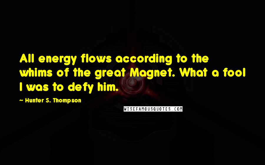 Hunter S. Thompson Quotes: All energy flows according to the whims of the great Magnet. What a fool I was to defy him.