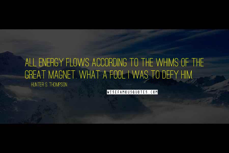Hunter S. Thompson Quotes: All energy flows according to the whims of the great Magnet. What a fool I was to defy him.