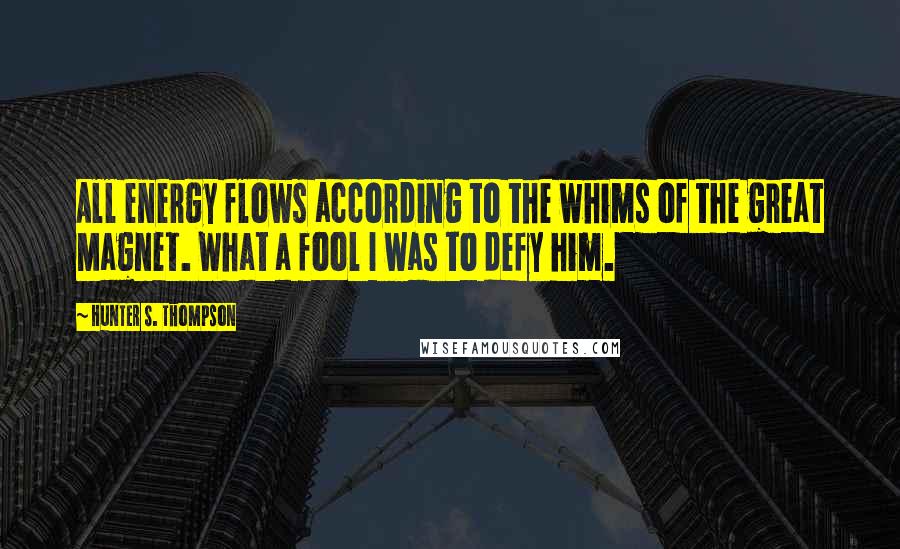 Hunter S. Thompson Quotes: All energy flows according to the whims of the great Magnet. What a fool I was to defy him.