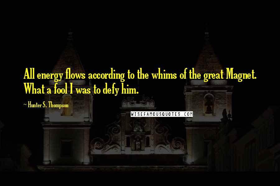 Hunter S. Thompson Quotes: All energy flows according to the whims of the great Magnet. What a fool I was to defy him.