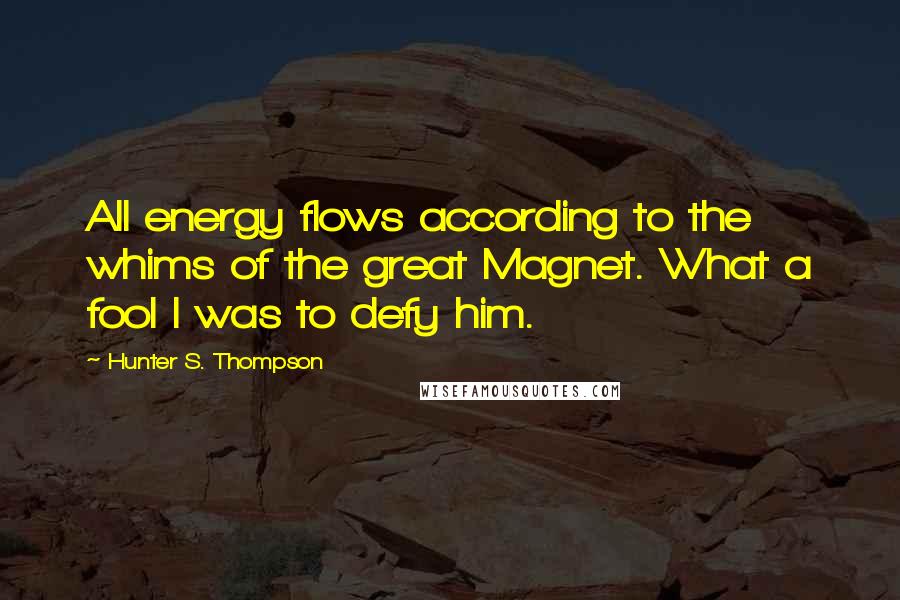 Hunter S. Thompson Quotes: All energy flows according to the whims of the great Magnet. What a fool I was to defy him.