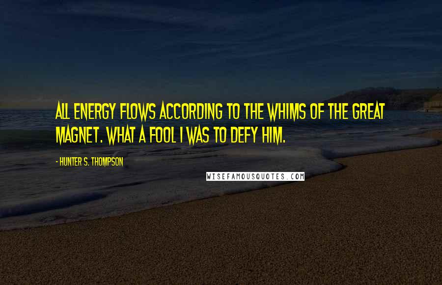 Hunter S. Thompson Quotes: All energy flows according to the whims of the great Magnet. What a fool I was to defy him.
