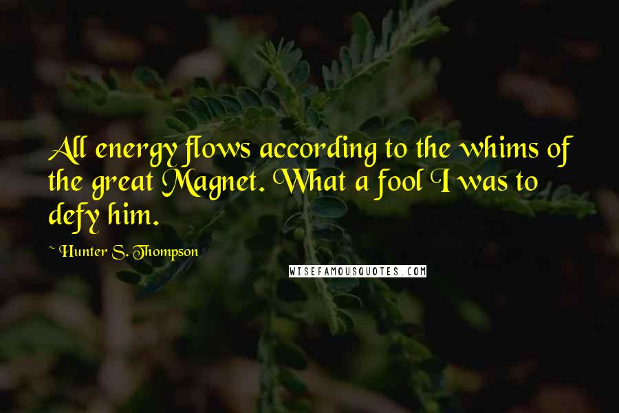Hunter S. Thompson Quotes: All energy flows according to the whims of the great Magnet. What a fool I was to defy him.