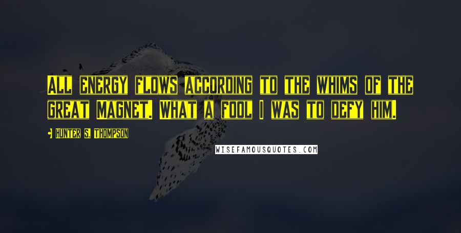 Hunter S. Thompson Quotes: All energy flows according to the whims of the great Magnet. What a fool I was to defy him.