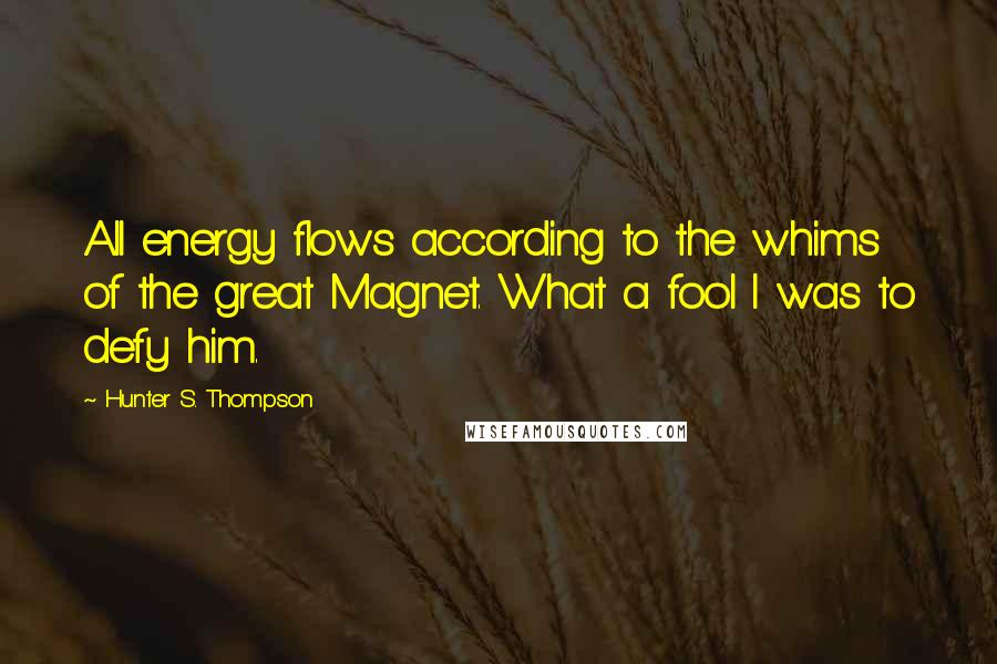Hunter S. Thompson Quotes: All energy flows according to the whims of the great Magnet. What a fool I was to defy him.