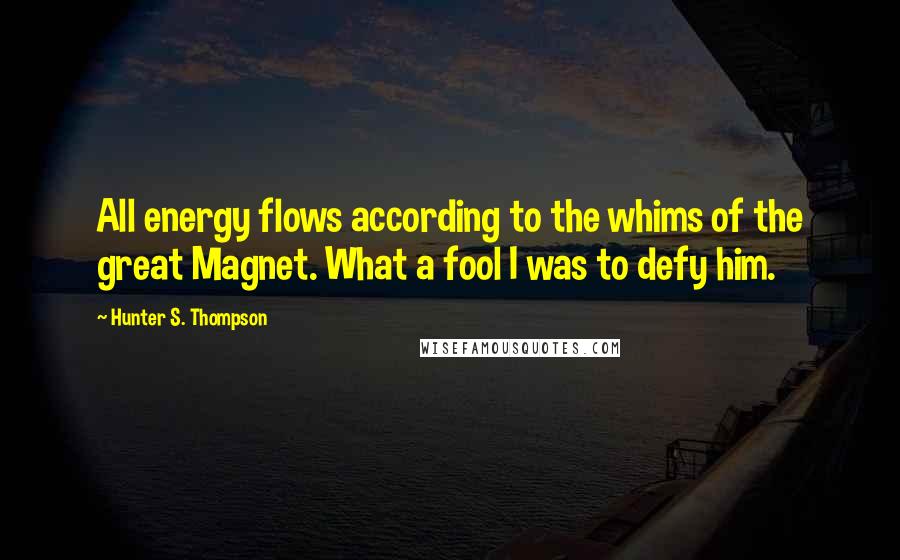 Hunter S. Thompson Quotes: All energy flows according to the whims of the great Magnet. What a fool I was to defy him.